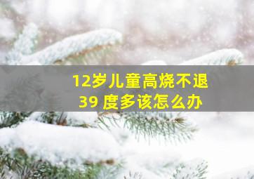 12岁儿童高烧不退39 度多该怎么办